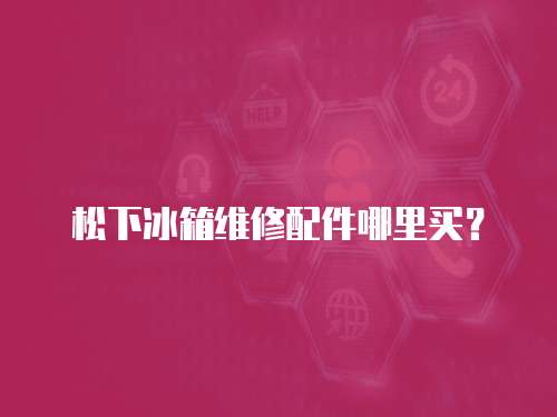 松下冰箱維修配件哪里買？