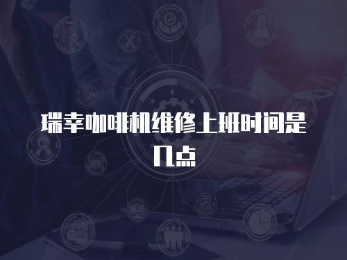 瑞幸咖啡機維修上班時間是幾點
