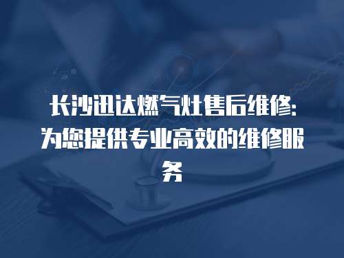 長沙迅達燃氣灶售后維修：為您提供專業(yè)高效的維修服務(wù)