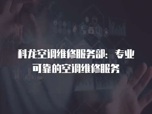 科龍空調維修服務部：專業可靠的空調維修服務