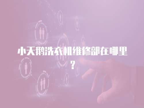 小天鵝洗衣機(jī)維修部在哪里？