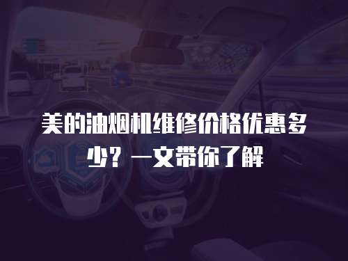 美的油煙機維修價格優惠多少？一文帶你了解