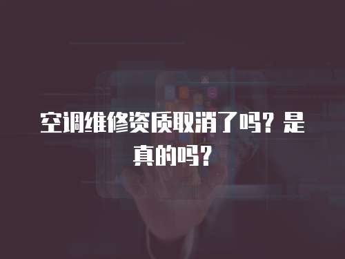 空調維修資質取消了嗎？是真的嗎？