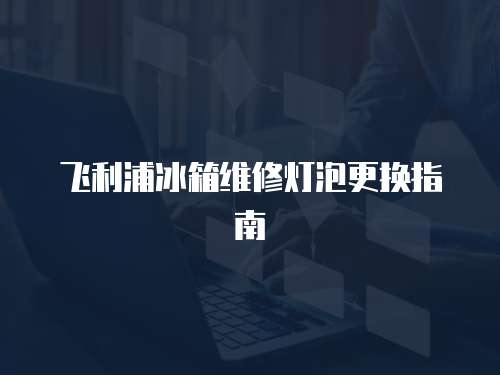 飛利浦冰箱維修燈泡更換指南
