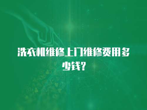 洗衣機維修上門維修費用多少錢？