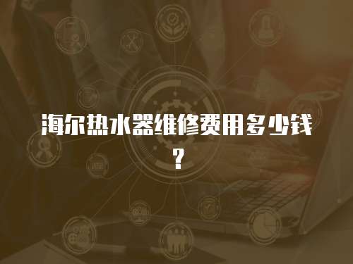 海爾熱水器維修費用多少錢？