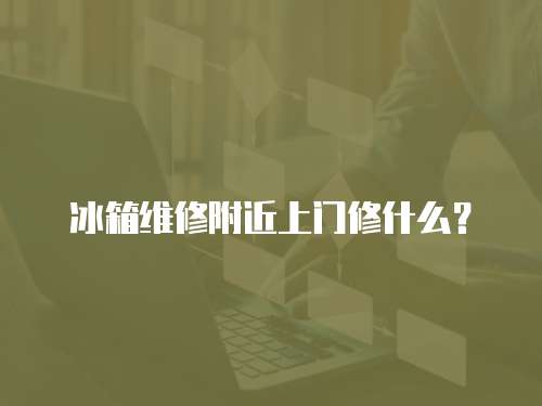 冰箱維修附近上門修什么？