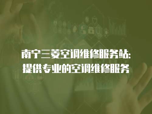 南寧三菱空調(diào)維修服務(wù)站：提供專業(yè)的空調(diào)維修服務(wù)