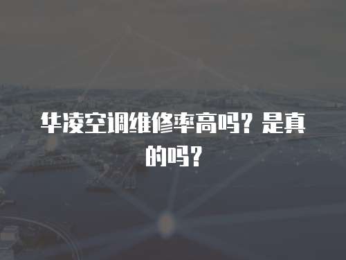 華凌空調維修率高嗎？是真的嗎？