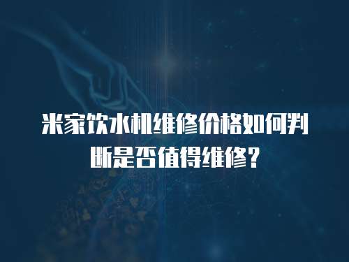 米家飲水機維修價格如何判斷是否值得維修？