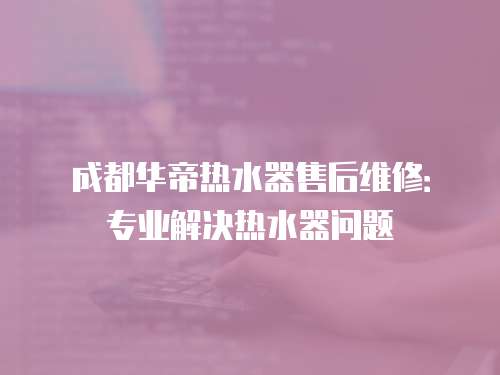 成都華帝熱水器售后維修：專業解決熱水器問題