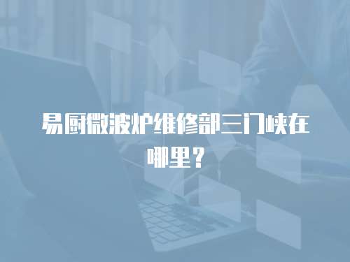 易廚微波爐維修部三門峽在哪里？