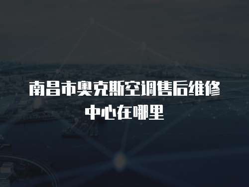 南昌市奧克斯空調售后維修中心在哪里