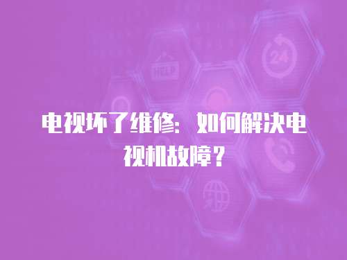 電視壞了維修：如何解決電視機故障？