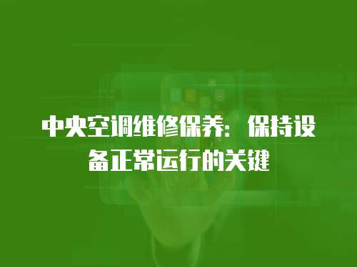中央空調維修保養：保持設備正常運行的關鍵