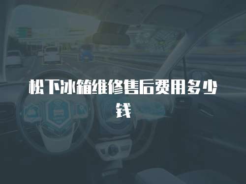 松下冰箱維修售后費用多少錢
