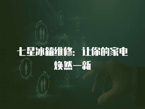 七星冰箱維修：讓你的家電煥然一新