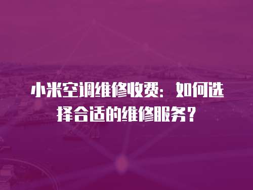 小米空調維修收費：如何選擇合適的維修服務？