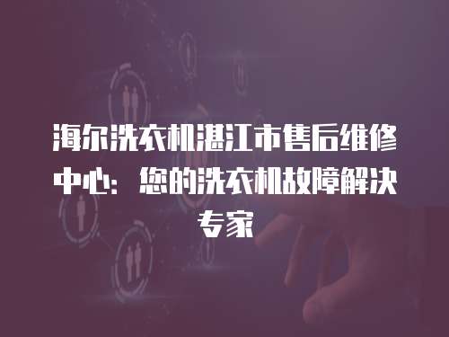 海爾洗衣機(jī)湛江市售后維修中心：您的洗衣機(jī)故障解決專家