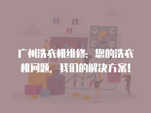 廣州洗衣機維修：您的洗衣機問題，我們的解決方案！