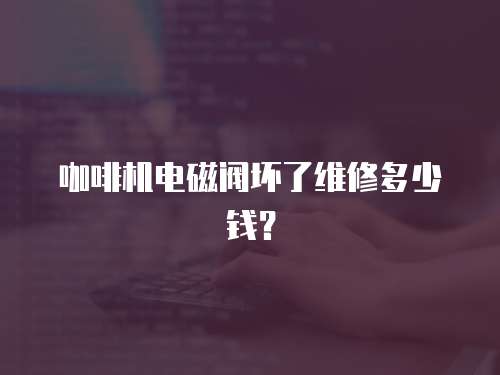 咖啡機電磁閥壞了維修多少錢？