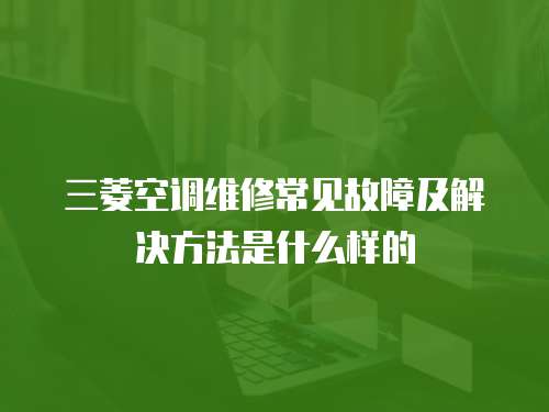 三菱空調(diào)維修常見故障及解決方法是什么樣的