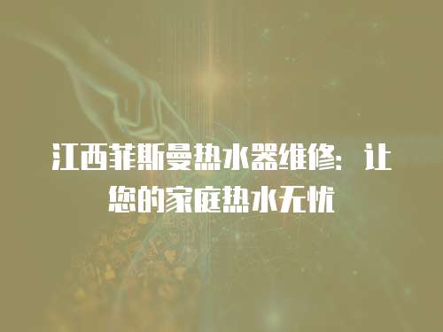 江西菲斯曼熱水器維修：讓您的家庭熱水無憂