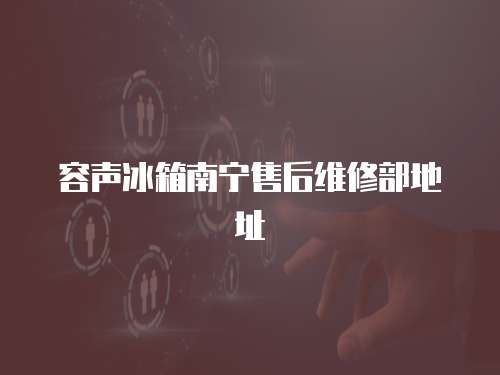 容聲冰箱南寧售后維修部地址
