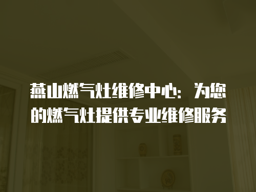 燕山燃氣灶維修中心：為您的燃氣灶提供專業維修服務