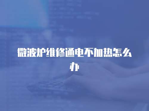 微波爐維修通電不加熱怎么辦