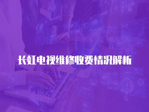 長虹電視維修收費情況解析