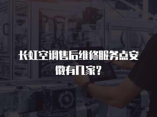 長虹空調售后維修服務點安徽有幾家？