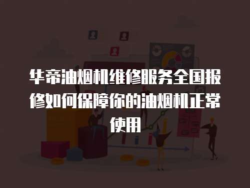 華帝油煙機維修服務全國報修如何保障你的油煙機正常使用
