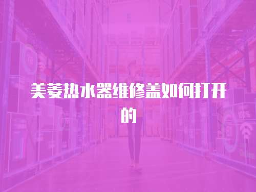 美菱熱水器維修蓋如何打開的