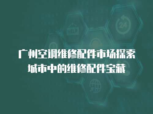 廣州空調維修配件市場探索城市中的維修配件寶藏