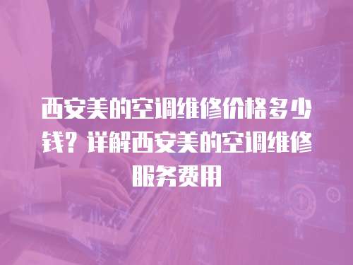 西安美的空調維修價格多少錢？詳解西安美的空調維修服務費用