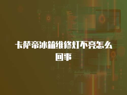 卡薩帝冰箱維修燈不亮怎么回事