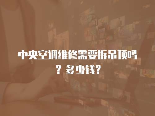 中央空調(diào)維修需要拆吊頂嗎？多少錢？
