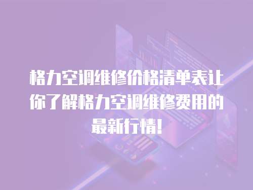 格力空調(diào)維修價格清單表讓你了解格力空調(diào)維修費用的最新行情！