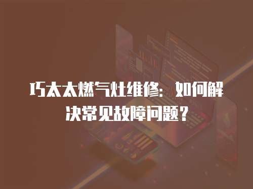 巧太太燃氣灶維修：如何解決常見故障問題？
