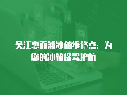 吳江惠而浦冰箱維修點(diǎn)：為您的冰箱保駕護(hù)航