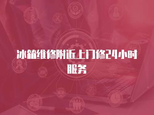 冰箱維修附近上門修24小時服務