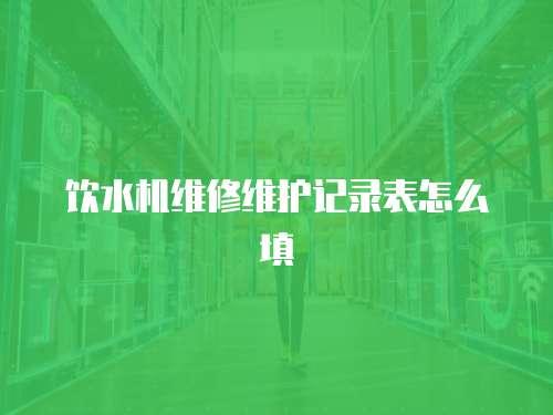 飲水機維修維護記錄表怎么填