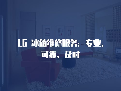 LG 冰箱維修服務：專業、可靠、及時