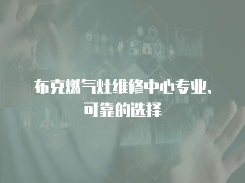 布克燃氣灶維修中心專業(yè)、可靠的選擇