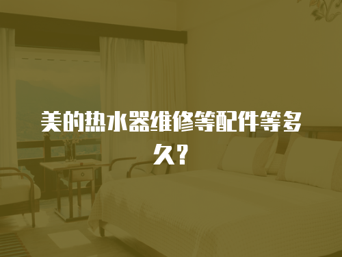 美的熱水器維修等配件等多久？