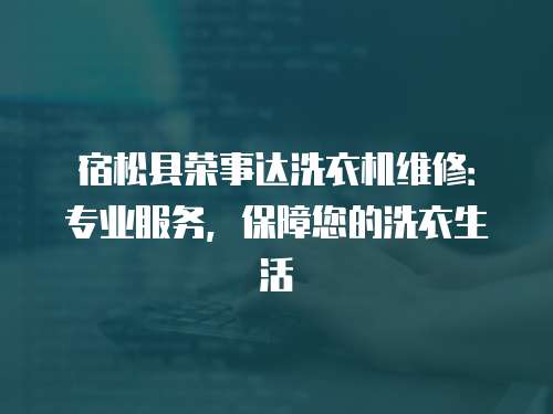 宿松縣榮事達洗衣機維修：專業服務，保障您的洗衣生活