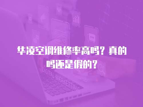 華凌空調維修率高嗎？真的嗎還是假的？