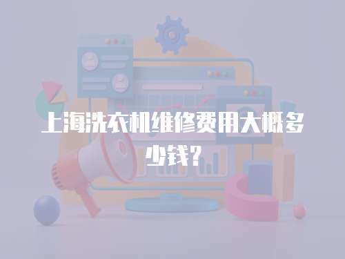 上海洗衣機維修費用大概多少錢？