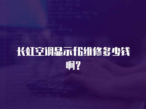 長虹空調(diào)顯示f6維修多少錢啊？